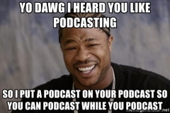 yo-dawg-i-heard-you-like-podcasting-so-i-put-a-podcast-on-your-podcast-so-you-can-podcast-while-you-